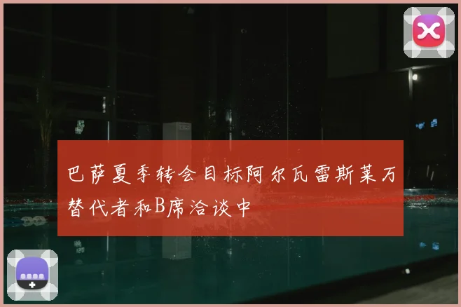 巴萨夏季转会目标阿尔瓦雷斯莱万替代者和B席洽谈中