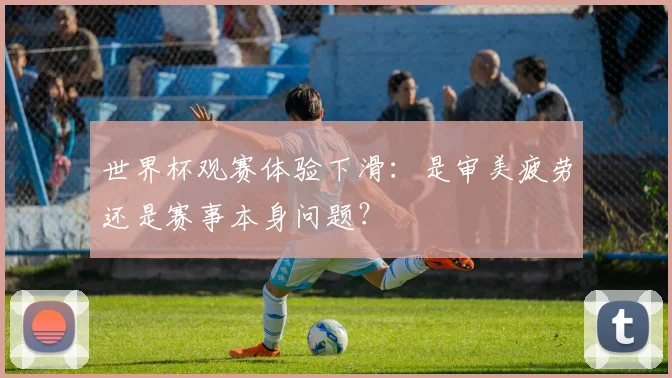 世界杯观赛体验下滑:是审美疲劳还是赛事本身问题?