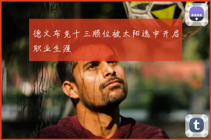 德文布克十三顺位被太阳选中开启职业生涯