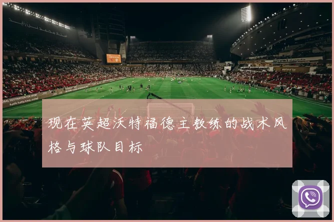 现在英超沃特福德主教练的战术风格与球队目标