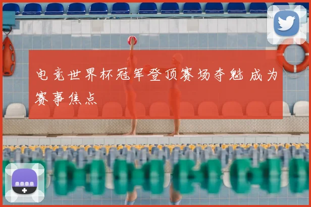 电竞世界杯冠军登顶赛场夺魁 成为赛事焦点