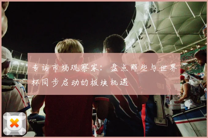 专访市场观察家:盘点那些与世界杯同步启动的板块机遇
