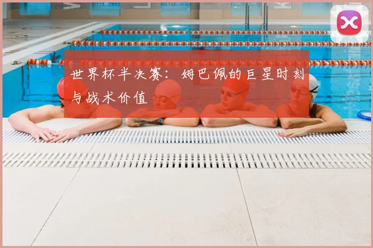 世界杯半决赛:姆巴佩的巨星时刻与战术价值