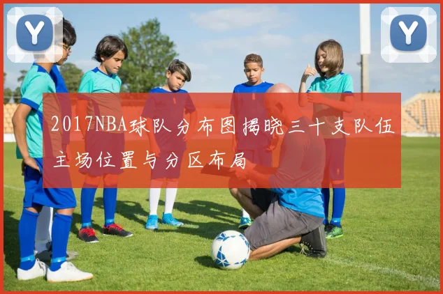 2017NBA球队分布图揭晓三十支队伍主场位置与分区布局
