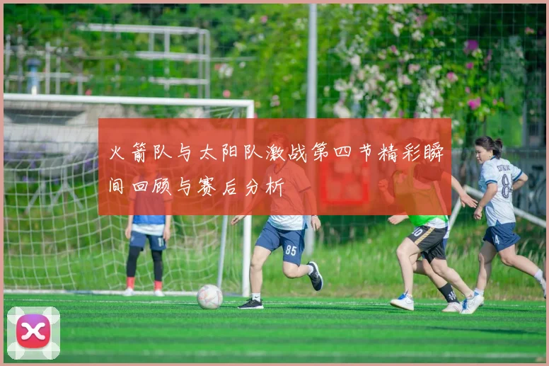 火箭队与太阳队激战第四节精彩瞬间回顾与赛后分析