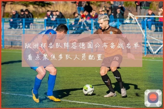 欧洲杯各队阵容德国公布备战名单 看点聚焦多队人员配置