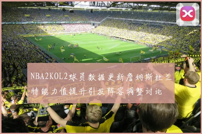 NBA2KOL2球员数据更新詹姆斯杜兰特能力值提升引发阵容调整讨论
