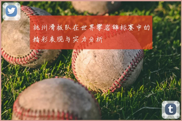 杭州滑板队在世界攀岩锦标赛中的精彩表现与实力分析