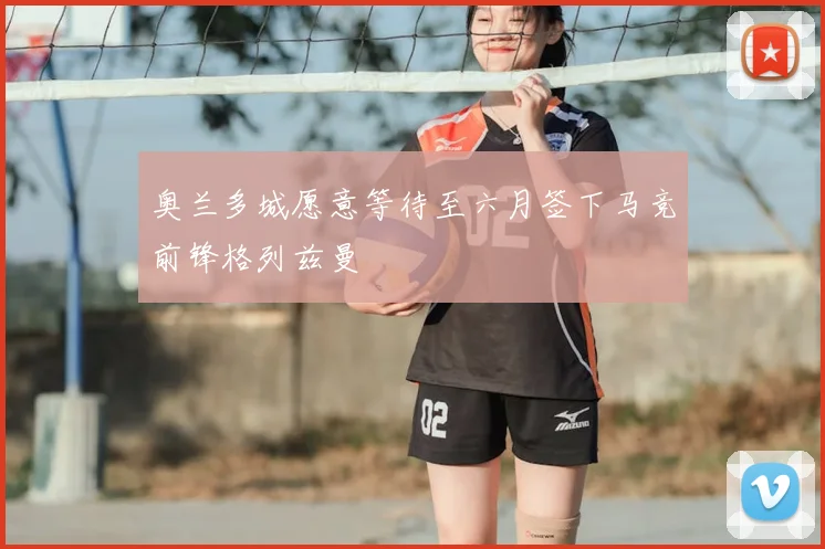 奥兰多城愿意等待至六月签下马竞前锋格列兹曼