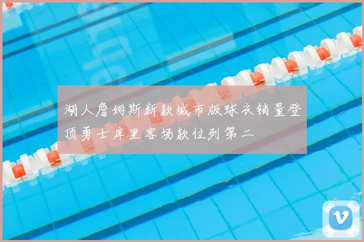 湖人詹姆斯新款城市版球衣销量登顶勇士库里客场款位列第二