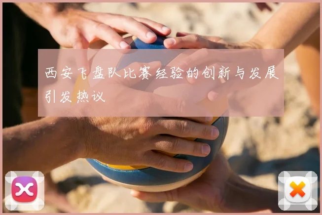 西安飞盘队比赛经验的创新与发展引发热议