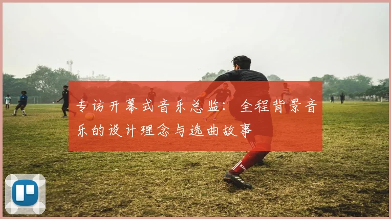 专访开幕式音乐总监:全程背景音乐的设计理念与选曲故事