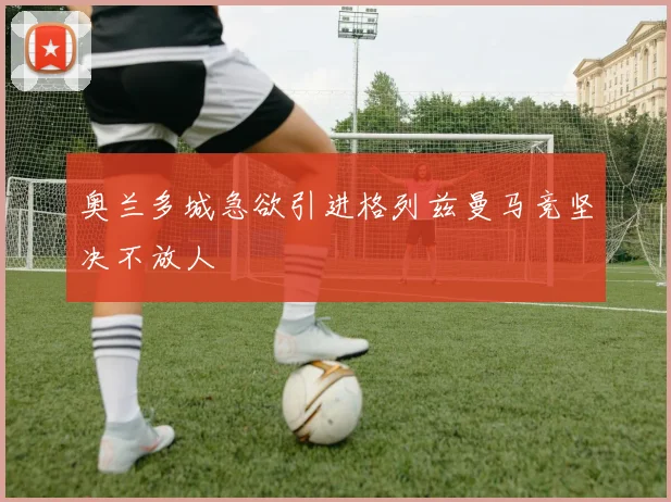 奥兰多城急欲引进格列兹曼马竞坚决不放人