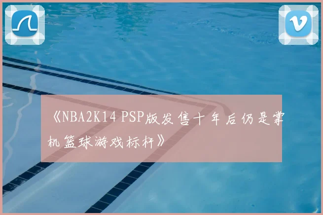《NBA2K14 PSP版发售十年后仍是掌机篮球游戏标杆》