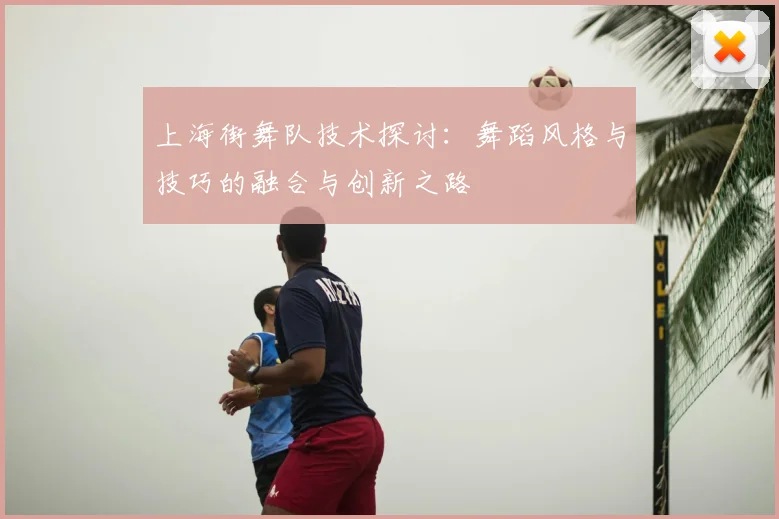 上海街舞队技术探讨：舞蹈风格与技巧的融合与创新之路