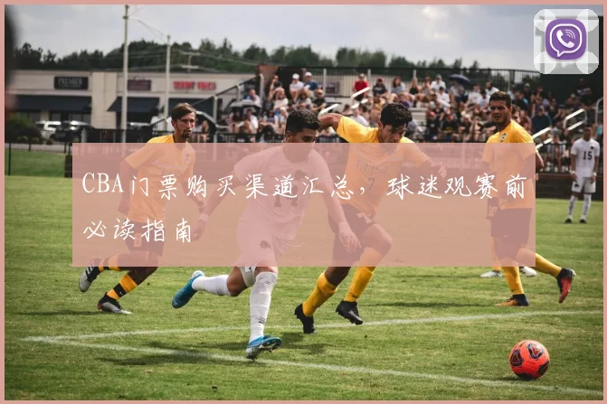 CBA门票购买渠道汇总,球迷观赛前必读指南