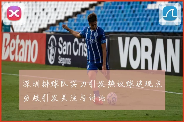 深圳排球队实力引发热议球迷观点分歧引发关注与讨论