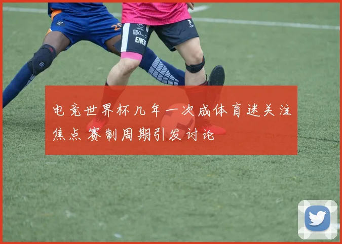 电竞世界杯几年一次成体育迷关注焦点 赛制周期引发讨论