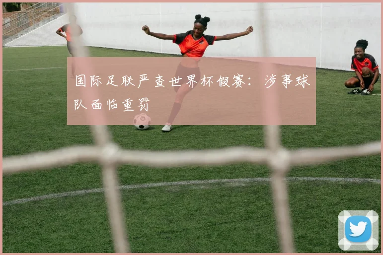 国际足联严查世界杯假赛：涉事球队面临重罚