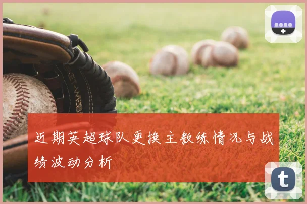 近期英超球队更换主教练情况与战绩波动分析