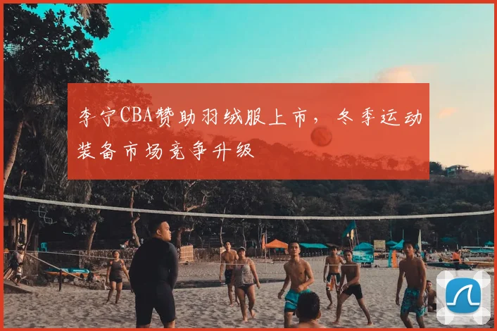 李宁CBA赞助羽绒服上市,冬季运动装备市场竞争升级