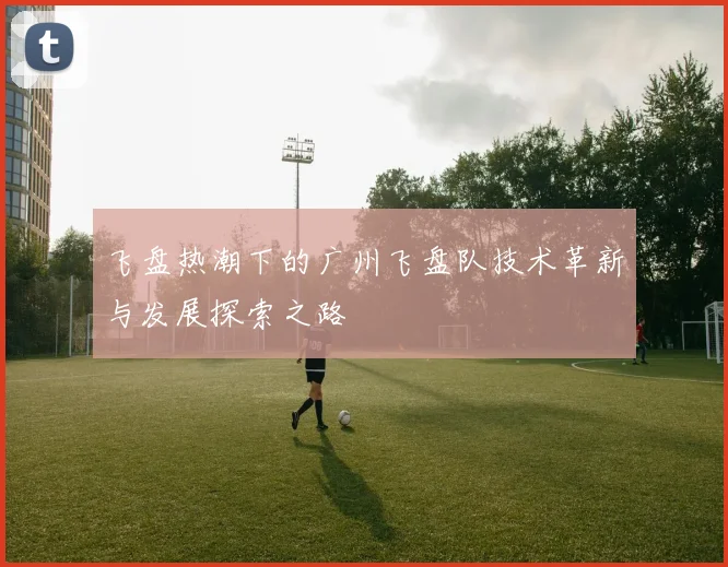 飞盘热潮下的广州飞盘队技术革新与发展探索之路