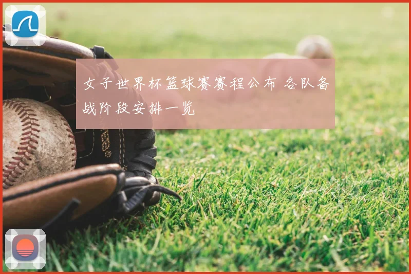 女子世界杯篮球赛赛程公布 各队备战阶段安排一览