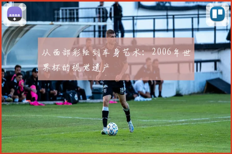 从面部彩绘到车身艺术:2006年世界杯的视觉遗产