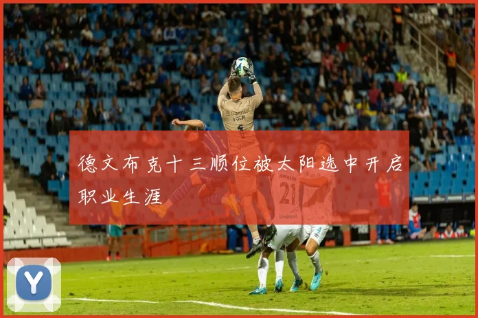德文布克十三顺位被太阳选中开启职业生涯