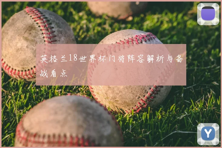 英格兰18世界杯门将阵容解析与备战看点