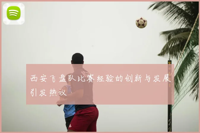 西安飞盘队比赛经验的创新与发展引发热议