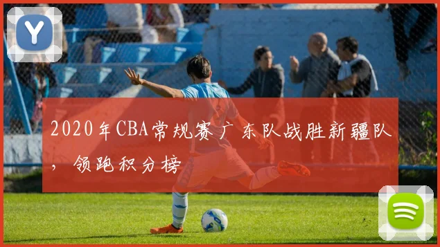 2020年CBA常规赛广东队战胜新疆队，领跑积分榜