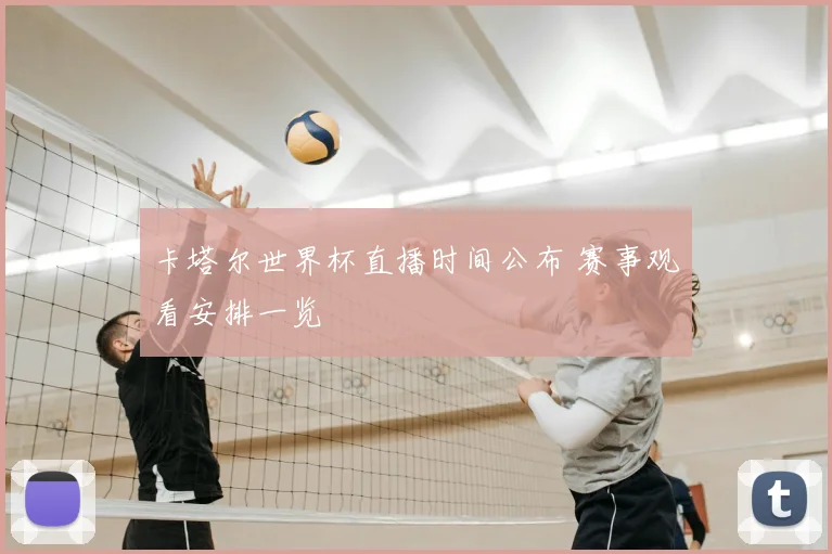 卡塔尔世界杯直播时间公布 赛事观看安排一览