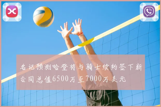 名记预测哈登将与骑士续约签下新合同总值6500万至7000万美元