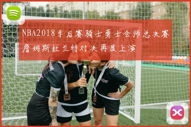 NBA2018季后赛骑士勇士会师总决赛詹姆斯杜兰特对决再度上演
