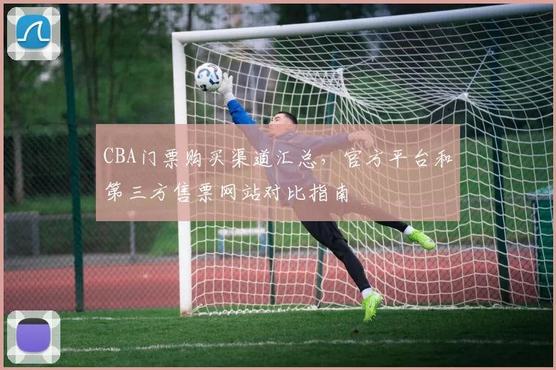 CBA门票购买渠道汇总,官方平台和第三方售票网站对比指南