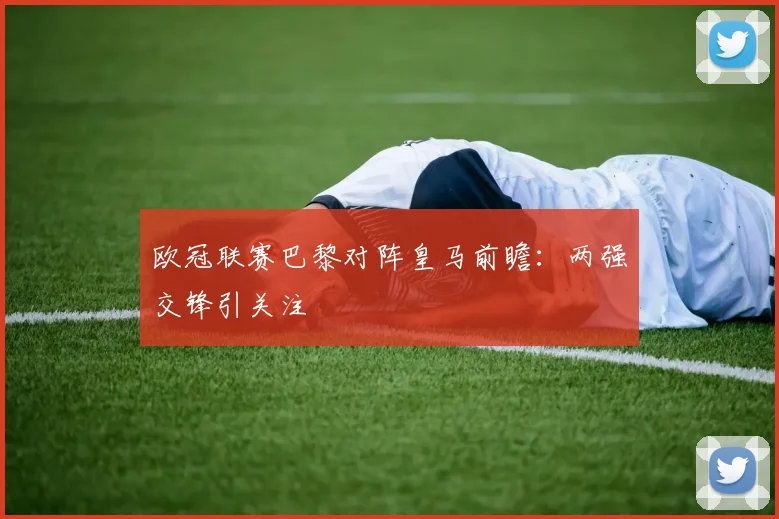 欧冠联赛巴黎对阵皇马前瞻:两强交锋引关注