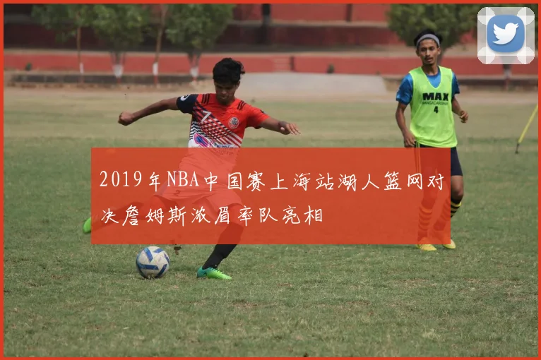 2019年NBA中国赛上海站湖人篮网对决詹姆斯浓眉率队亮相