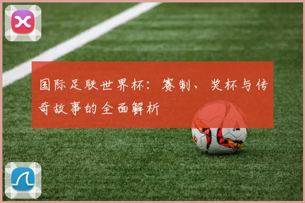 国际足联世界杯：赛制、奖杯与传奇故事的全面解析