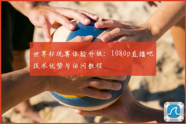 世界杯观赛体验升级:1080p直播吧技术优势与访问教程