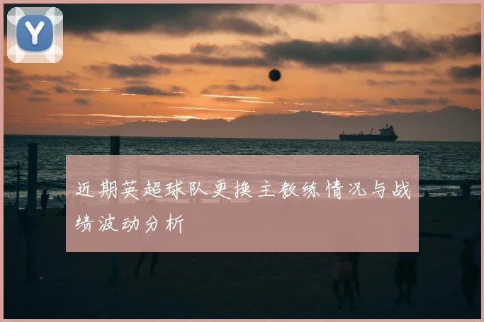 近期英超球队更换主教练情况与战绩波动分析
