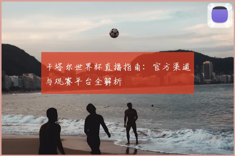 卡塔尔世界杯直播指南：官方渠道与观赛平台全解析