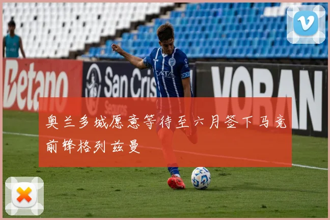 奥兰多城愿意等待至六月签下马竞前锋格列兹曼