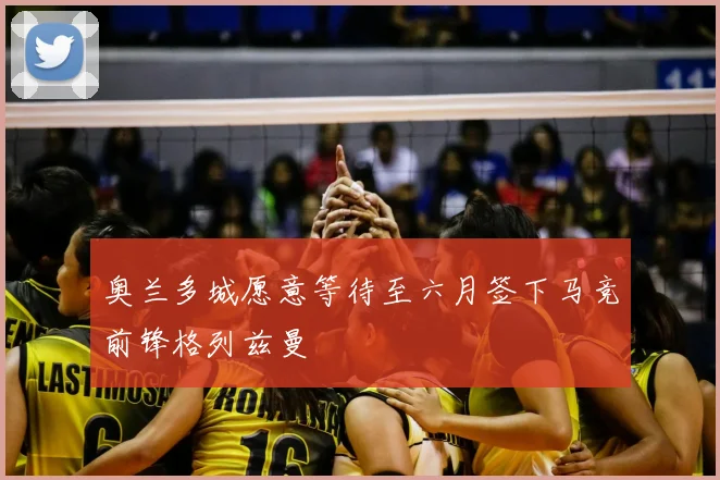 奥兰多城愿意等待至六月签下马竞前锋格列兹曼