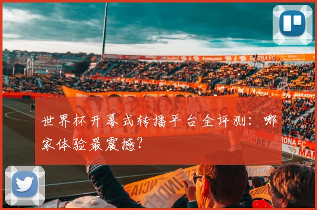 世界杯开幕式转播平台全评测：哪家体验最震撼？