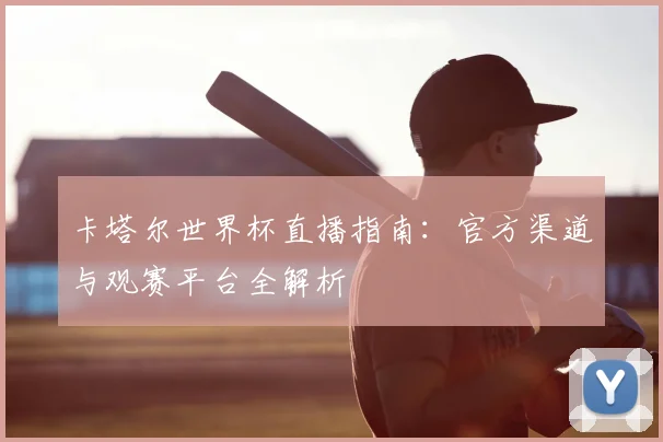 卡塔尔世界杯直播指南:官方渠道与观赛平台全解析