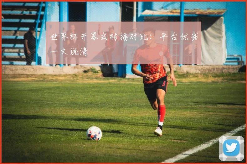 世界杯开幕式转播对比：平台优劣一文说清