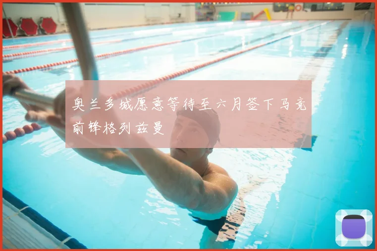 奥兰多城愿意等待至六月签下马竞前锋格列兹曼