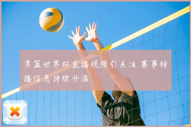 男篮世界杯直播视频引关注 赛事转播信息持续升温