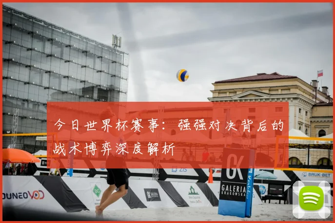 今日世界杯赛事：强强对决背后的战术博弈深度解析